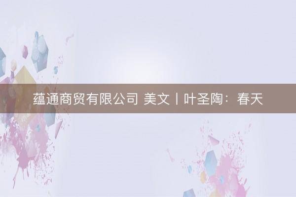 蕴通商贸有限公司 美文丨叶圣陶：春天