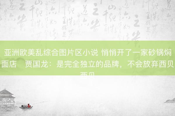 亚洲欧美乱综合图片区小说 悄悄开了一家砂锅焖面店   贾国龙：是完全独立的品牌，不会放弃西贝