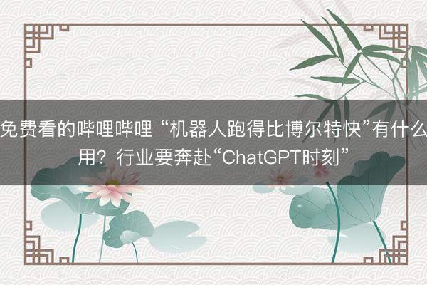 免费看的哔哩哔哩 “机器人跑得比博尔特快”有什么用？行业要奔赴“ChatGPT时刻”