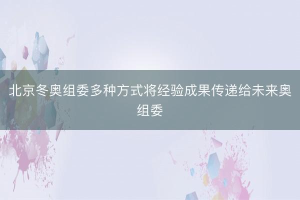 北京冬奥组委多种方式将经验成果传递给未来奥组委