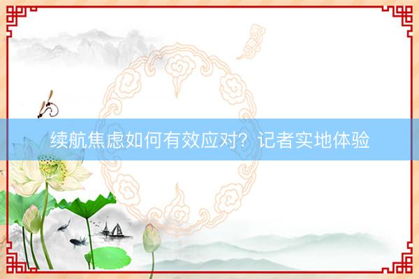 续航焦虑如何有效应对？记者实地体验