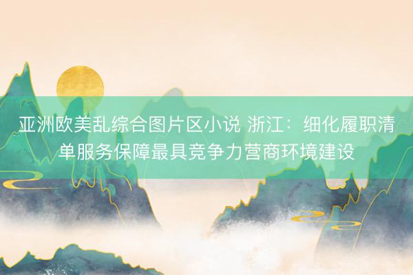 亚洲欧美乱综合图片区小说 浙江：细化履职清单服务保障最具竞争力营商环境建设