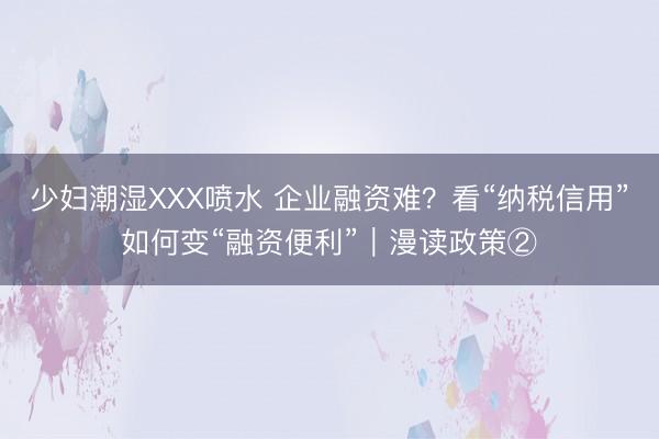 少妇潮湿XXX喷水 企业融资难？看“纳税信用”如何变“融资便利”｜漫读政策②