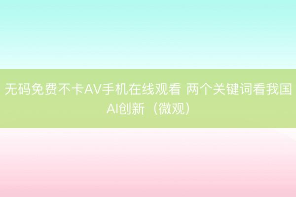 无码免费不卡AV手机在线观看 两个关键词看我国AI创新（微观）