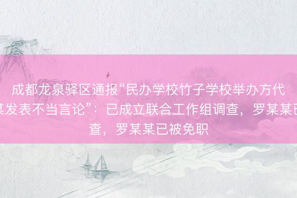 成都龙泉驿区通报“民办学校竹子学校举办方代表罗某某发表不当言论”：已成立联合工作组调查，罗某某已被免职