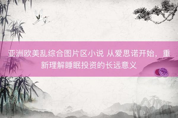 亚洲欧美乱综合图片区小说 从爱思诺开始，重新理解睡眠投资的长远意义