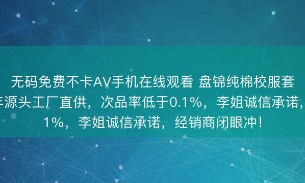 无码免费不卡AV手机在线观看 盘锦纯棉校服套装，嘉学仕30年源头工厂直供，次品率低于0.1%，李姐诚信承诺，经销商闭眼冲！
