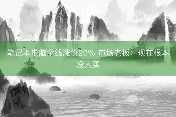 笔记本电脑全线涨价20% 市场老板：现在根本没人买