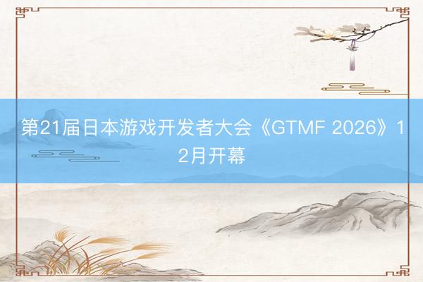 第21届日本游戏开发者大会《GTMF 2026》12月开幕