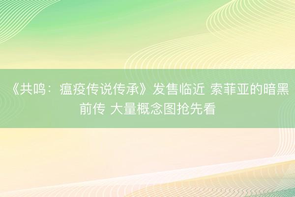 《共鸣：瘟疫传说传承》发售临近 索菲亚的暗黑前传 大量概念图抢先看