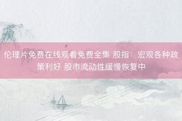 伦理片免费在线观看免费全集 股指：宏观各种政策利好 股市流动性缓慢恢复中