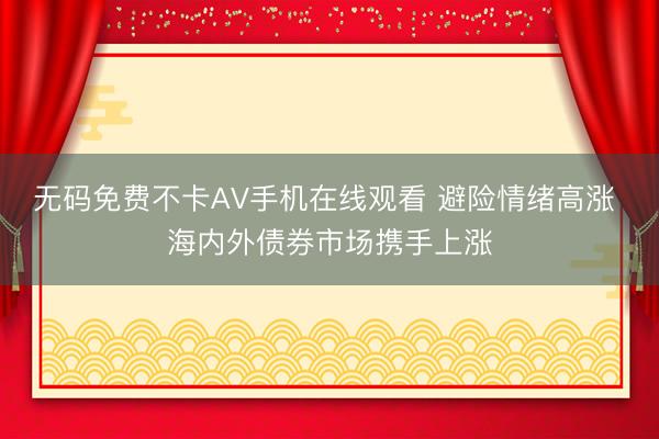 无码免费不卡AV手机在线观看 避险情绪高涨 海内外债券市场携手上涨