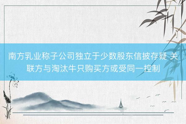 南方乳业称子公司独立于少数股东信披存疑 关联方与淘汰牛只购买方或受同一控制