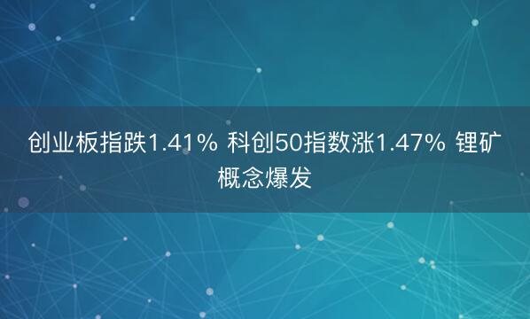 创业板指跌1.41% 科创50指数涨1.47% 锂矿概念爆发