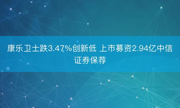 康乐卫士跌3.47%创新低 上市募资2.94亿中信证券保荐