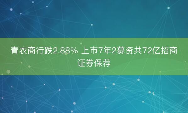 青农商行跌2.88% 上市7年2募资共72亿招商证券保荐