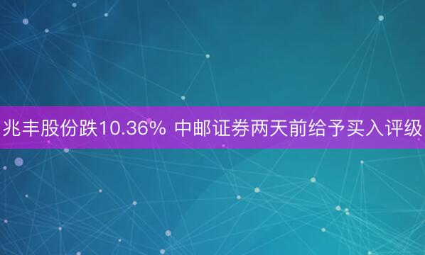 兆丰股份跌10.36% 中邮证券两天前给予买入评级