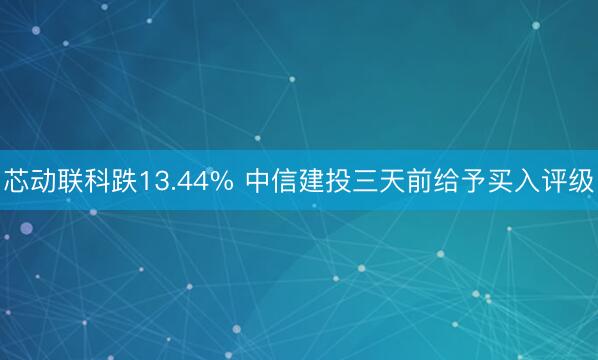 芯动联科跌13.44% 中信建投三天前给予买入评级
