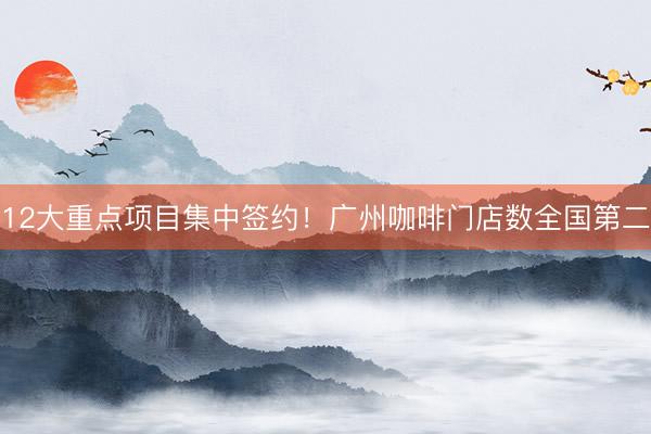 12大重点项目集中签约！广州咖啡门店数全国第二
