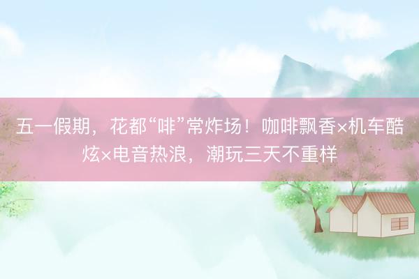 五一假期，花都“啡”常炸场！咖啡飘香×机车酷炫×电音热浪，潮玩三天不重样