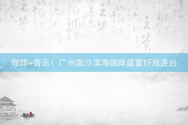 咖啡+音乐！广州南沙滨海咖啡盛宴好戏连台