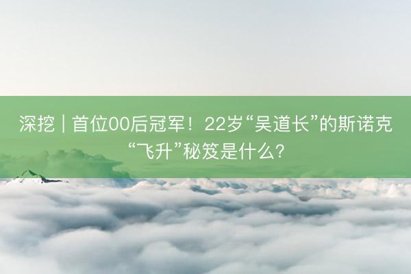 深挖 | 首位00后冠军！22岁“吴道长”的斯诺克“飞升”秘笈是什么？