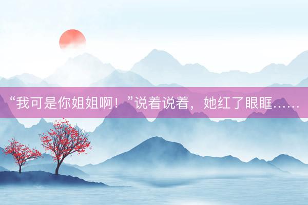 “我可是你姐姐啊！”说着说着，她红了眼眶……