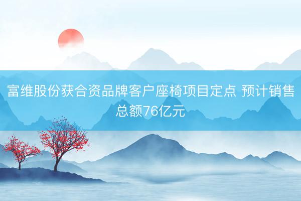 富维股份获合资品牌客户座椅项目定点 预计销售总额76亿元