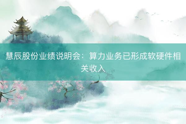 慧辰股份业绩说明会：算力业务已形成软硬件相关收入