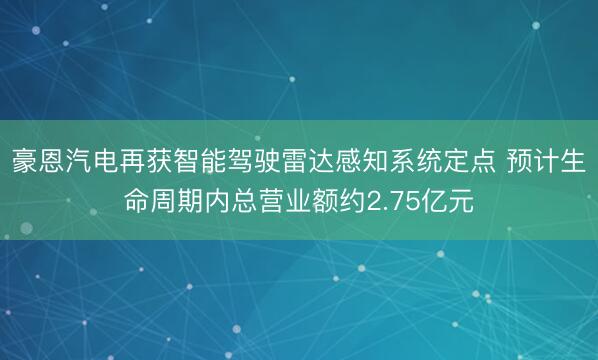 豪恩汽电再获智能驾驶雷达感知系统定点 预计生命周期内总营业额约2.75亿元