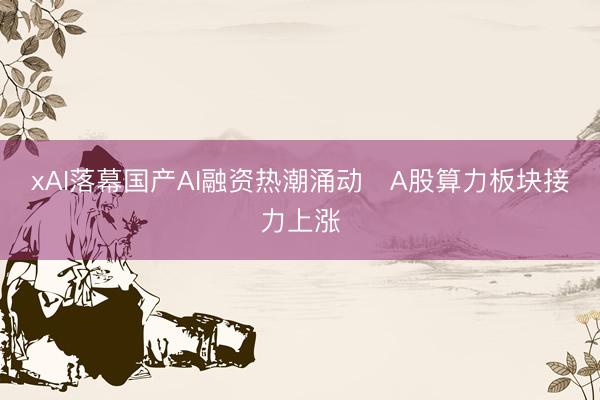 xAI落幕国产AI融资热潮涌动   A股算力板块接力上涨