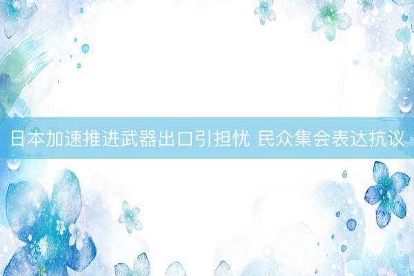日本加速推进武器出口引担忧 民众集会表达抗议