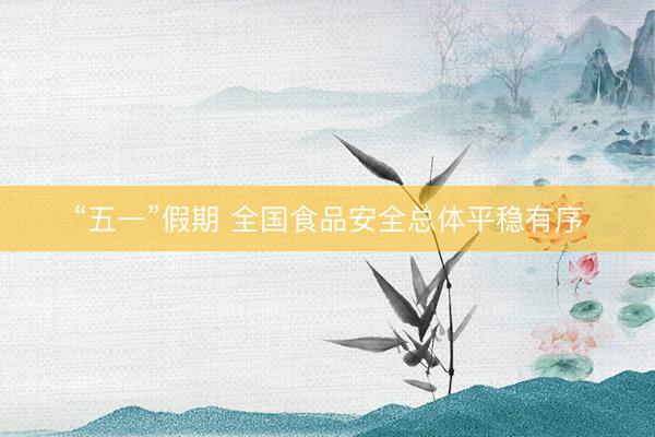 “五一”假期 全国食品安全总体平稳有序