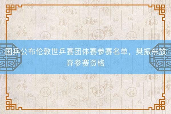 国乒公布伦敦世乒赛团体赛参赛名单，樊振东放弃参赛资格