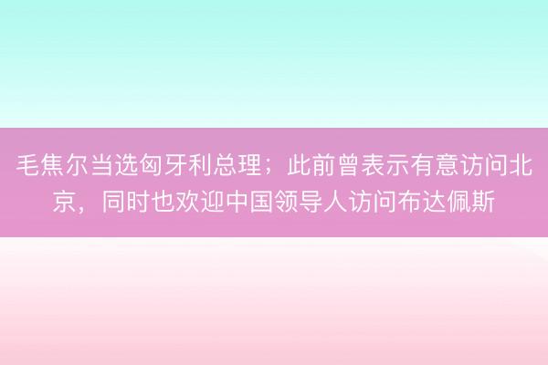 毛焦尔当选匈牙利总理；此前曾表示有意访问北京，同时也欢迎中国领导人访问布达佩斯