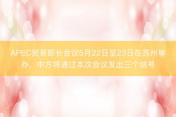 APEC贸易部长会议5月22日至23日在苏州举办，中方将通过本次会议发出三个信号