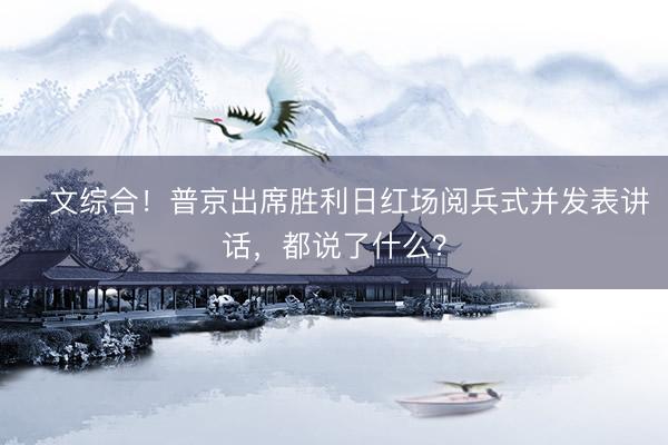 一文综合！普京出席胜利日红场阅兵式并发表讲话，都说了什么？
