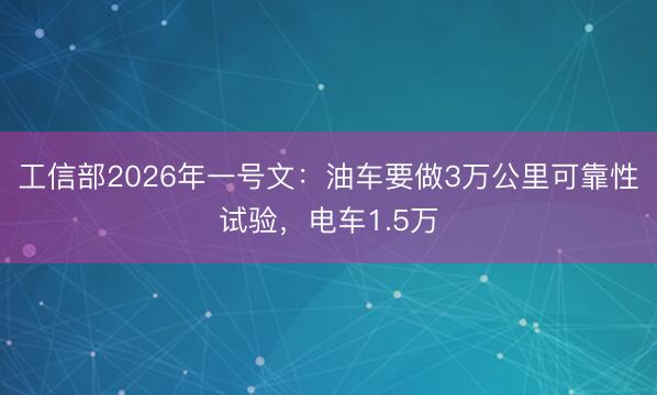 工信部2026年一号文：油车要做3万公里可靠性试验，电车1.5万