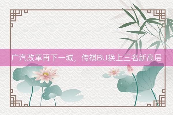 广汽改革再下一城，传祺BU换上三名新高层