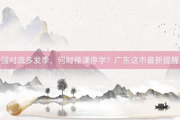 强对流多发季，何时停课停学？广东这市最新提醒