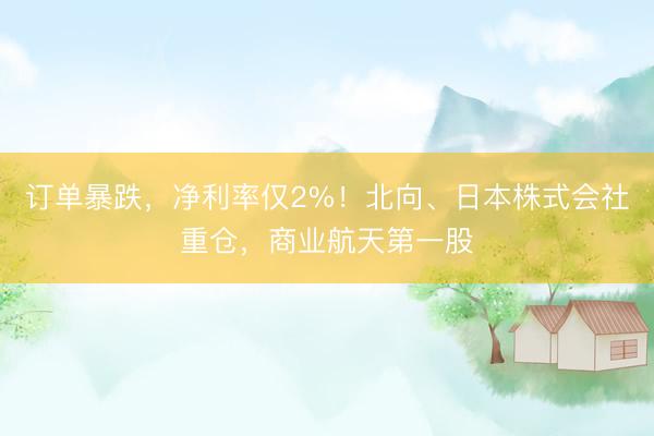 订单暴跌，净利率仅2%！北向、日本株式会社重仓，商业航天第一股