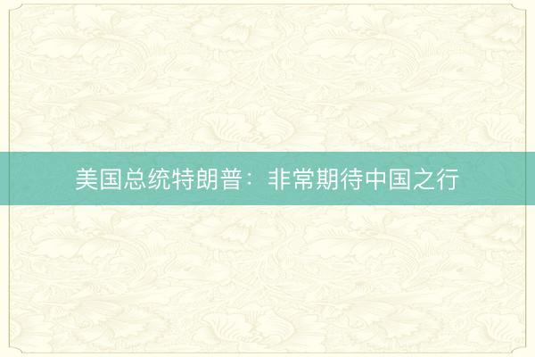 美国总统特朗普：非常期待中国之行