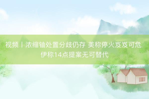 视频丨浓缩铀处置分歧仍存 美称停火岌岌可危 伊称14点提案无可替代