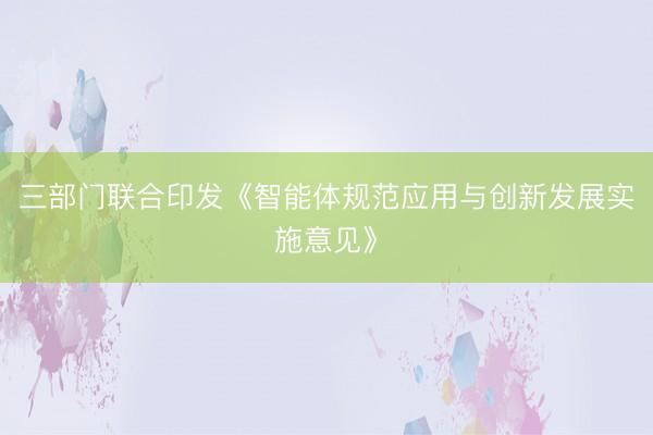 三部门联合印发《智能体规范应用与创新发展实施意见》