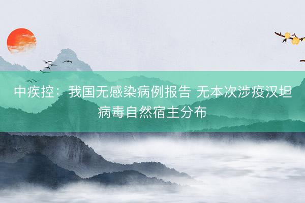 中疾控：我国无感染病例报告 无本次涉疫汉坦病毒自然宿主分布