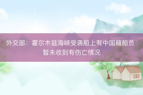 外交部：霍尔木兹海峡受袭船上有中国籍船员 暂未收到有伤亡情况