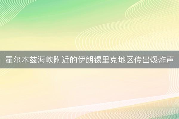 霍尔木兹海峡附近的伊朗锡里克地区传出爆炸声