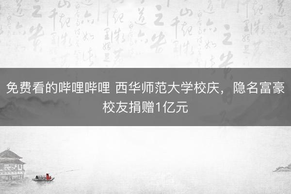 免费看的哔哩哔哩 西华师范大学校庆，隐名富豪校友捐赠1亿元
