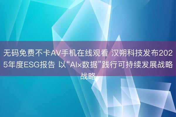 无码免费不卡AV手机在线观看 汉朔科技发布2025年度ESG报告 以“AI×数据”践行可持续发展战略
