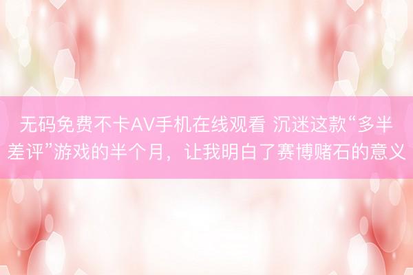 无码免费不卡AV手机在线观看 沉迷这款“多半差评”游戏的半个月，让我明白了赛博赌石的意义